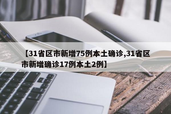 【31省区市新增75例本土确诊,31省区市新增确诊17例本土2例】