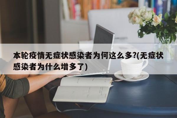 本轮疫情无症状感染者为何这么多?(无症状感染者为什么增多了)