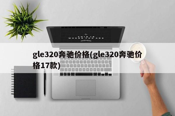gle320奔驰价格(gle320奔驰价格17款)