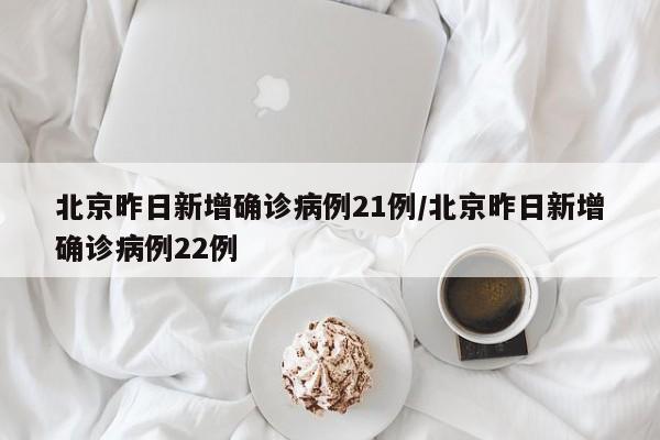 北京昨日新增确诊病例21例/北京昨日新增确诊病例22例