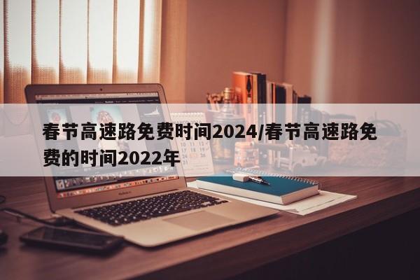 春节高速路免费时间2024/春节高速路免费的时间2022年